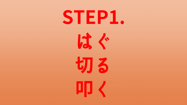 STEP1.はぐ・切る・叩く